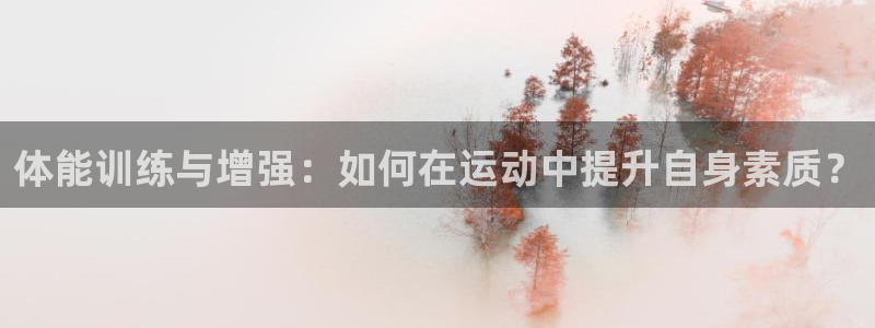 xc体育app官方网站：体能训练与增强：如何在运动中提升自身素质？