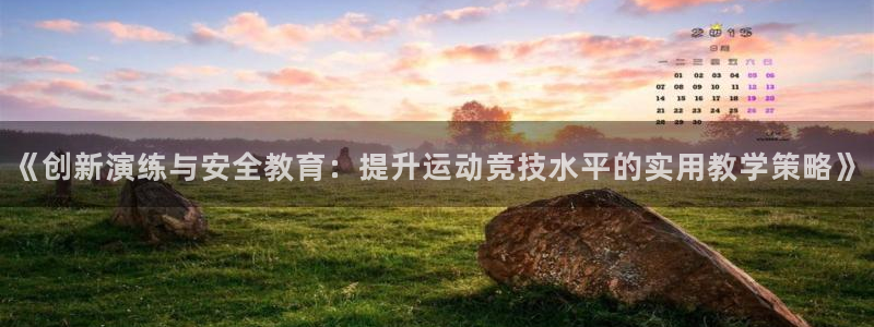xc体育app官方网站：《创新演练与安全教育：提升运动竞技水平的实用教学策略》
