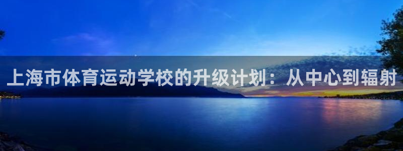 xc体育app官方网站：上海市体育运动学校的升级计划：从中心到辐射